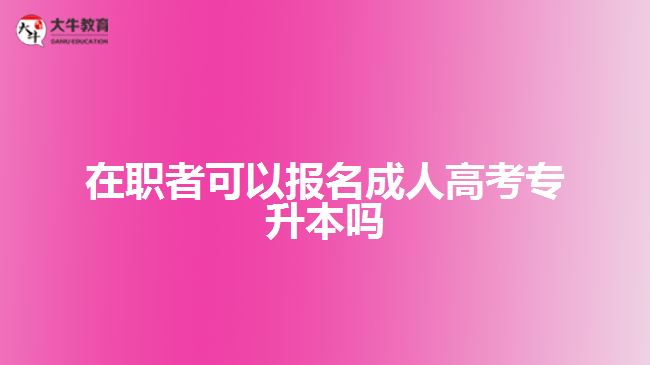 在職者可以報名成人高考專升本嗎？