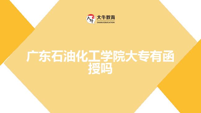 廣東石油化工學院大專有函授嗎