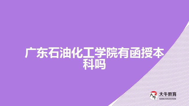 廣東石油化工學院有函授本科嗎？