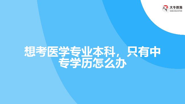 想考醫(yī)學(xué)專業(yè)本科，只有中專學(xué)歷怎么辦