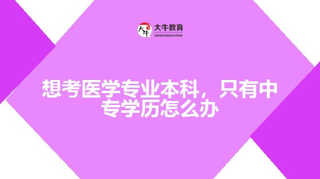 想考醫(yī)學專業(yè)本科，只有中專學歷怎么辦