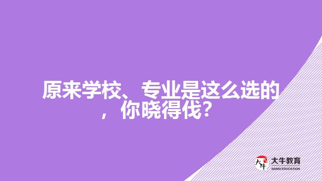 原來學(xué)校、專業(yè)是這么選的，你曉得伐？