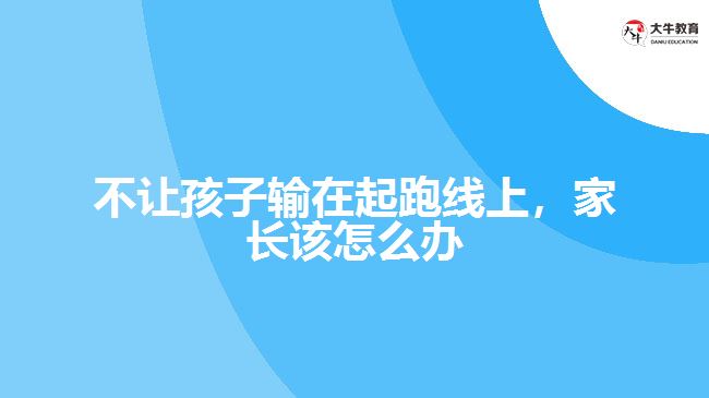 不讓孩子輸在起跑線上，家長該怎么辦