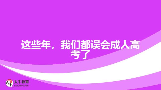 這些年，我們都誤會(huì)成人高考了