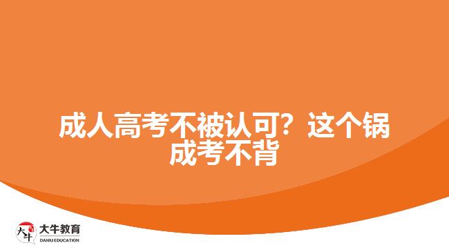 成人高考不被認(rèn)可？這個(gè)鍋成考不背