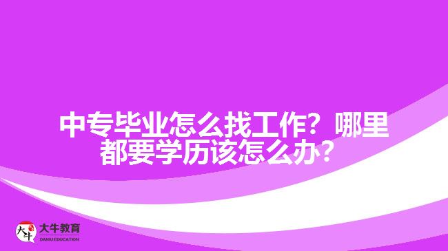 中專畢業(yè)怎么找工作？哪里都要學(xué)歷該怎么辦