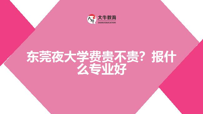 東莞夜大學(xué)費(fèi)貴不貴？報(bào)什么專業(yè)好