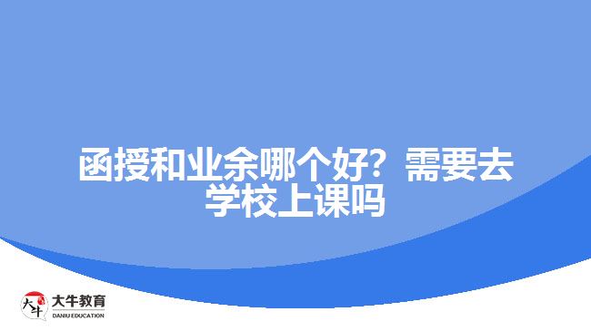 函授和業(yè)余哪個好？需要去學(xué)校上課嗎