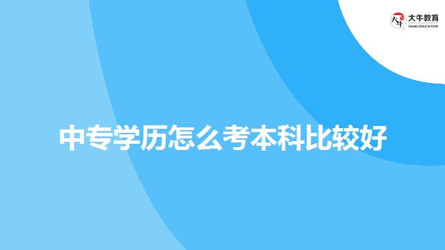 中專學(xué)歷怎么考本科比較好