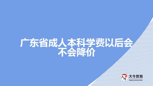 廣東省成人本科學(xué)費(fèi)以后會不會降價(jià)