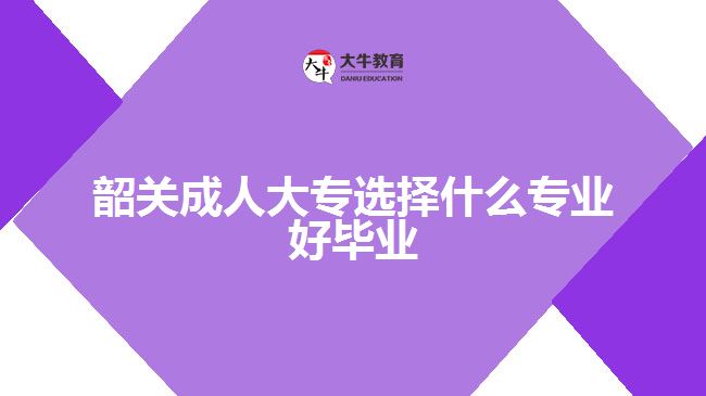 韶關成人大專選擇什么專業(yè)好畢業(yè)