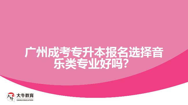 廣州成考專升本報(bào)名選擇音樂(lè)類專業(yè)好嗎？