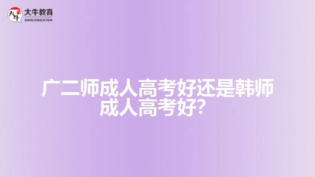 廣二師成人高考好還是韓師成人高考好？