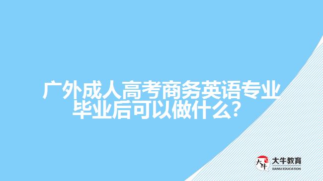 廣外成人高考商務(wù)英語專業(yè)畢業(yè)后可以做什么？