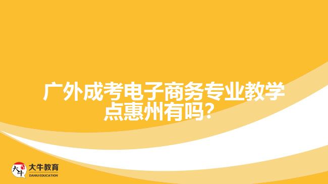 廣外成考電子商務(wù)專業(yè)教學(xué)點(diǎn)惠州有嗎？