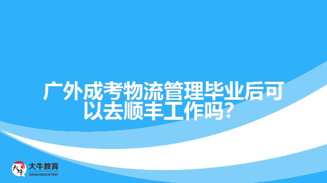 廣外成考物流管理畢業(yè)后可以去順豐工作嗎？