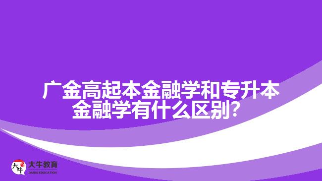 廣金高起本金融學和專升本金融學有什么區(qū)別？