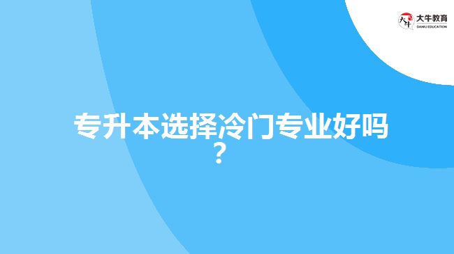  專升本選擇冷門專業(yè)好嗎？