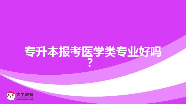 專升本報(bào)考醫(yī)學(xué)類專業(yè)好嗎？