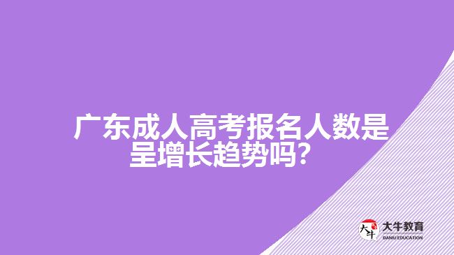  廣東成人高考報(bào)名人數(shù)是呈增長(zhǎng)趨勢(shì)嗎？