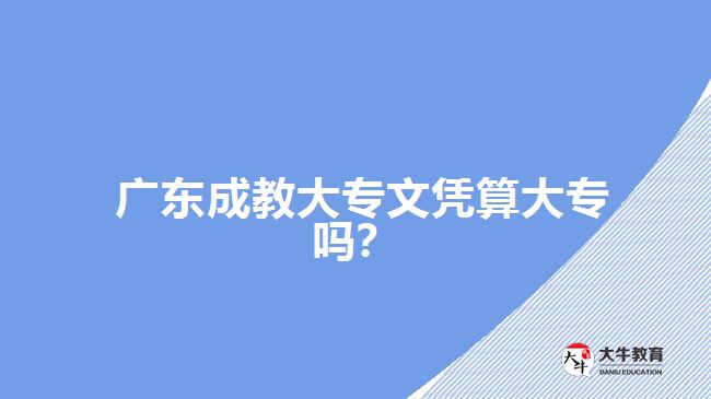 廣東成教大專文憑算大專嗎？