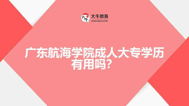 廣東航海學(xué)院成人大專學(xué)歷有用嗎？