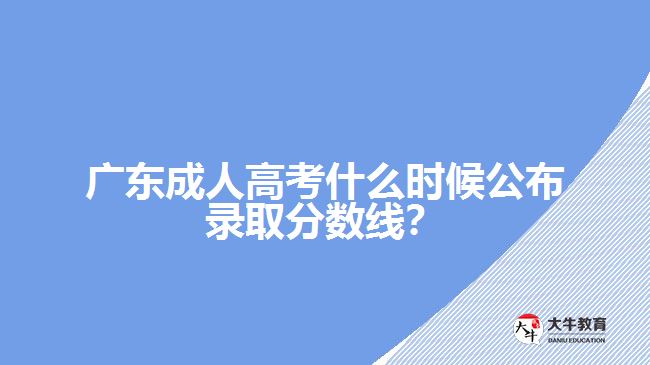 廣東成人高考什么時(shí)候公布錄取分?jǐn)?shù)線(xiàn)？