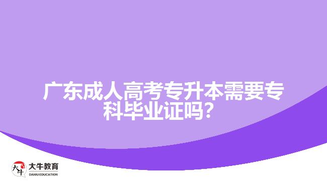 廣東成人高考專升本需要?？飘厴I(yè)證嗎？