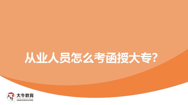 從業(yè)人員怎么考函授大專(zhuān)？