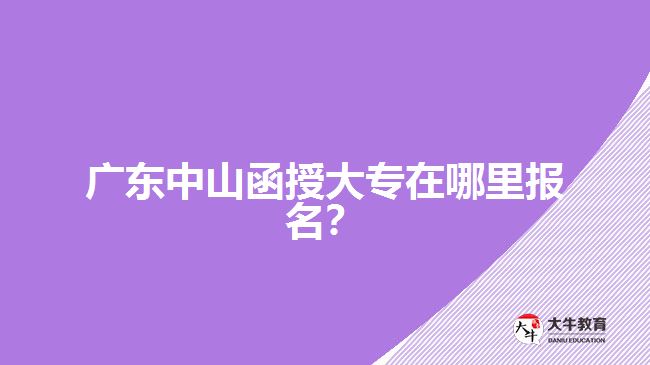 廣東中山函授大專在哪里報名？