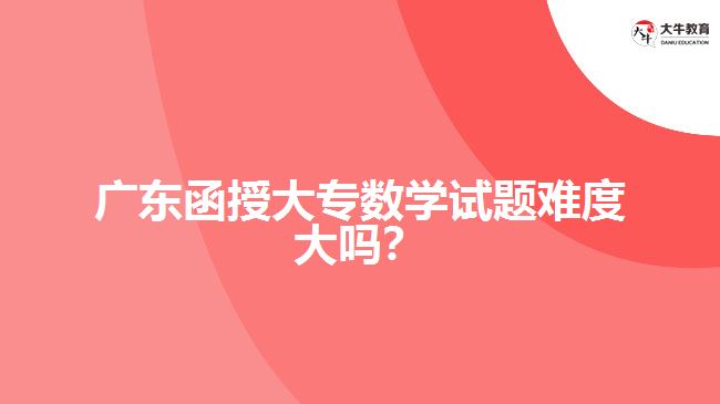 廣東函授大專數(shù)學(xué)試題難度大嗎？