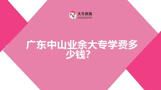 廣東中山業(yè)余大專學費多少錢？