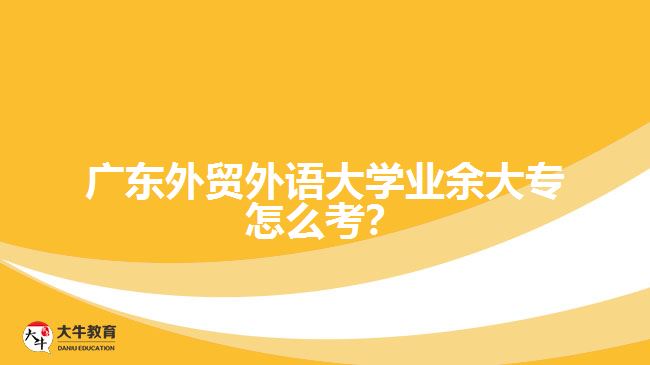 廣東外貿(mào)外語大學(xué)業(yè)余大專怎么考？