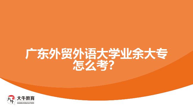 廣東外貿(mào)外語大學業(yè)余大專怎么考？