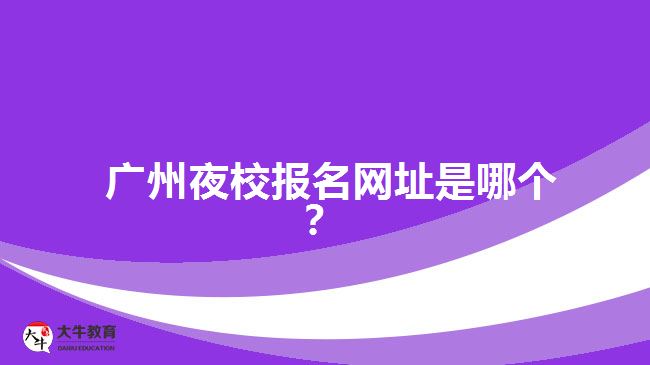 廣州夜校報(bào)名網(wǎng)址是哪個(gè)？