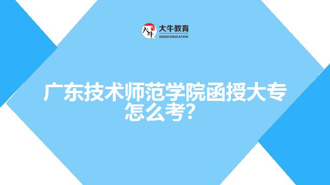 廣東技術師范學院函授大專怎么考？