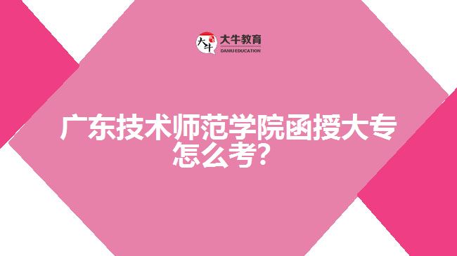 廣東技術(shù)師范學(xué)院函授大專怎么考？