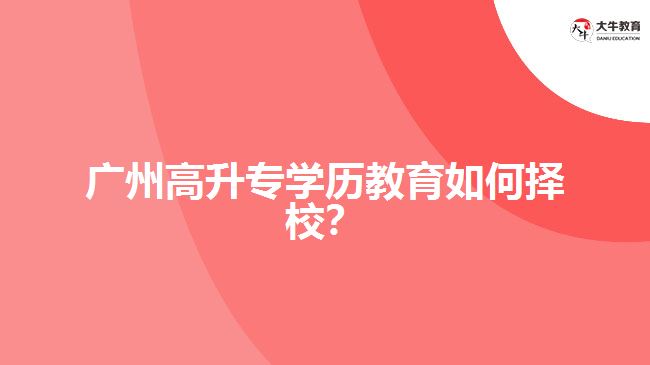 廣州高升專(zhuān)學(xué)歷教育如何擇校？