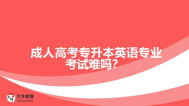 成人高考專升本英語專業(yè)考試難嗎？