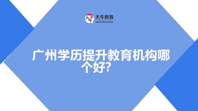 廣州學(xué)歷提升教育機(jī)構(gòu)哪個(gè)好？