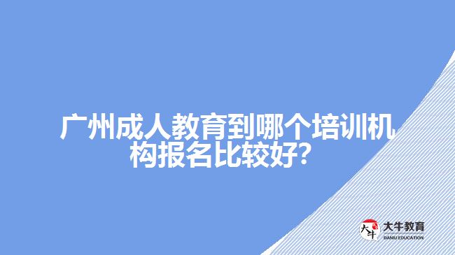 廣州成人教育到哪個培訓(xùn)機構(gòu)報名比較好？