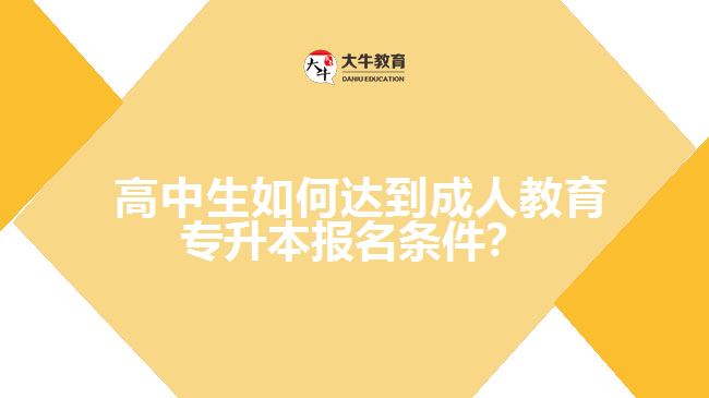  高中生如何達到成人教育專升本報名條件？