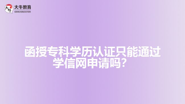 函授?？茖W(xué)歷認(rèn)證只能通過學(xué)信網(wǎng)申請嗎？