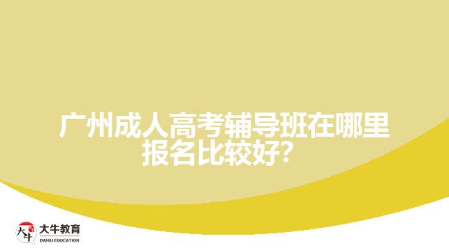 廣州成人高考輔導(dǎo)班在哪里報(bào)名比較好？