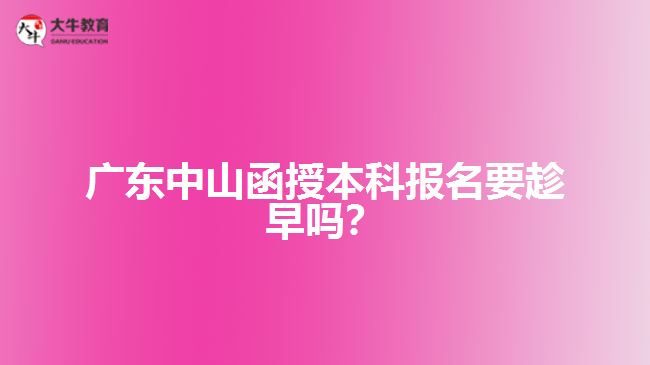 廣東中山函授本科報(bào)名要趁早嗎？