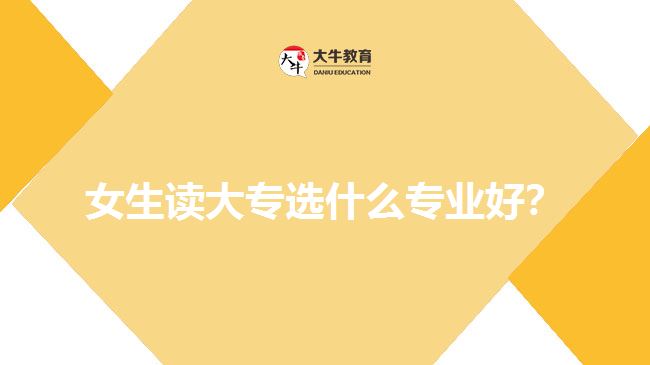 女生讀大專選什么專業(yè)好？