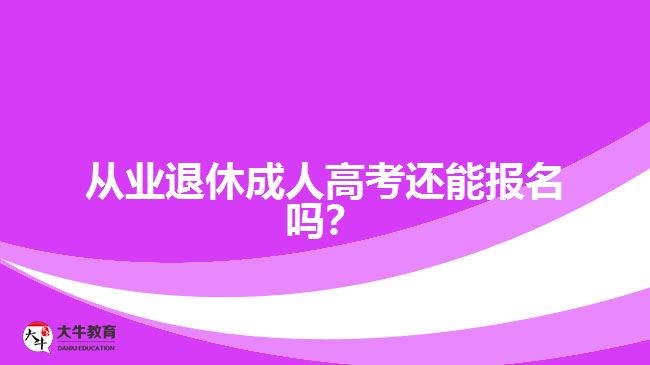 從業(yè)退休成人高考還能報(bào)名嗎？