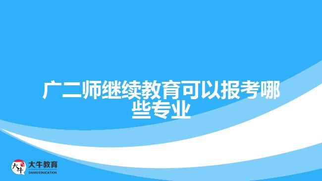 廣二師繼續(xù)教育可以報(bào)考哪些專(zhuān)業(yè)