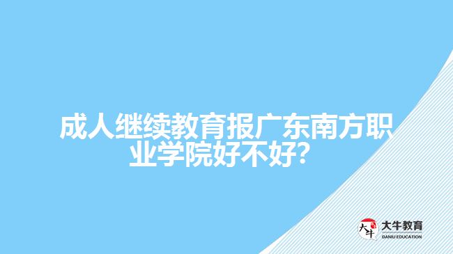 成人繼續(xù)教育報廣東南方職業(yè)學院好不好？