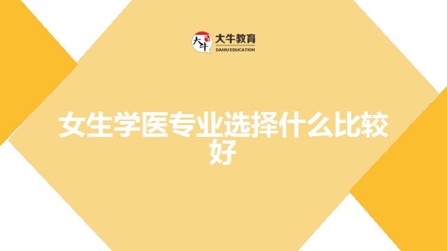 女生學(xué)醫(yī)專業(yè)選擇什么比較好